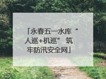 永春五一水库“人巡+机巡” 筑牢防汛安全网