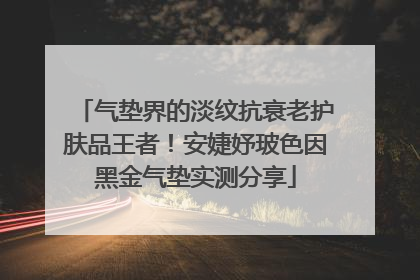 气垫界的淡纹抗衰老护肤品王者！安婕妤玻色因黑金气垫实测分享