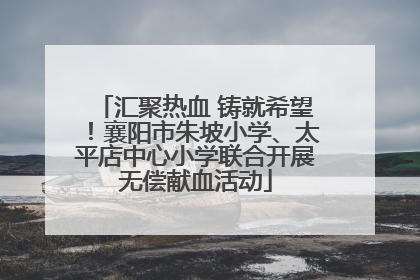 汇聚热血 铸就希望！襄阳市朱坡小学、太平店中心小学联合开展无偿献血活动