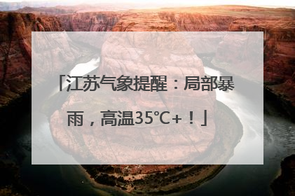 江苏气象提醒：局部暴雨，高温35℃+！