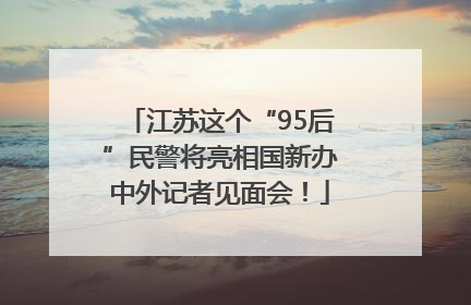 江苏这个“95后”民警将亮相国新办中外记者见面会！
