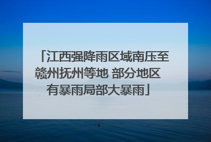 江西强降雨区域南压至赣州抚州等地 部分地区有暴雨局部大暴雨