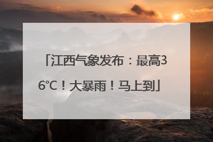 江西气象发布：最高36℃！大暴雨！马上到