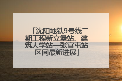 沈阳地铁9号线二期工程新立堡站、建筑大学站—张官屯站区间最新进展