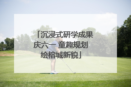 沉浸式研学成果庆六一 童趣规划绘榕城新貌