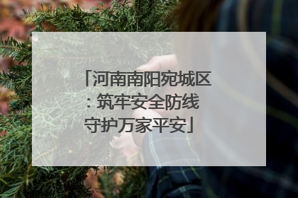 河南南阳宛城区：筑牢安全防线 守护万家平安