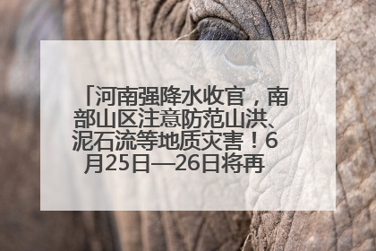 河南强降水收官，南部山区注意防范山洪、泥石流等地质灾害！6月25日—26日将再迎大范围降水