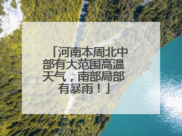 河南本周北中部有大范围高温天气，南部局部有暴雨！
