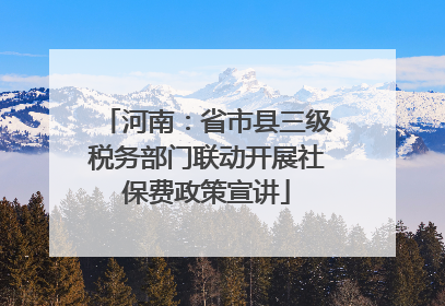 河南：省市县三级税务部门联动开展社保费政策宣讲