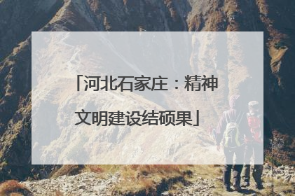 河北石家庄：精神文明建设结硕果