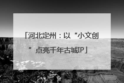 河北定州：以“小文创”点亮千年古城IP