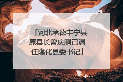 河北承德丰宁县原县长曾庆鹏已调任隆化县委书记
