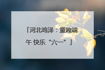 河北鸡泽：童趣端午 快乐“六一”