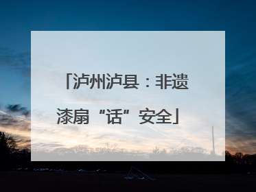 泸州泸县：非遗漆扇“话”安全