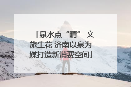 泉水点“睛” 文旅生花 济南以泉为媒打造新消费空间