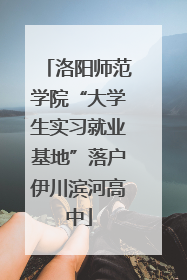 洛阳师范学院“大学生实习就业基地”落户伊川滨河高中