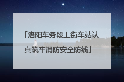 洛阳车务段上街车站认真筑牢消防安全防线