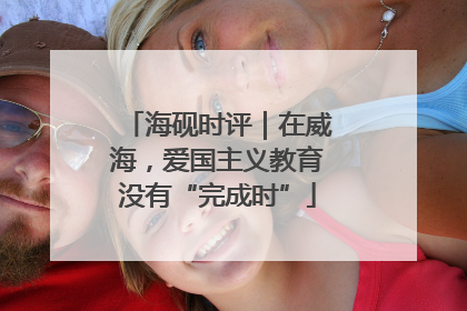 海砚时评｜在威海，爱国主义教育没有“完成时”