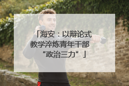 海安：以辩论式教学淬炼青年干部“政治三力”