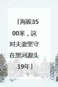 海拔3500米，这对夫妻坚守在黑河源头19年