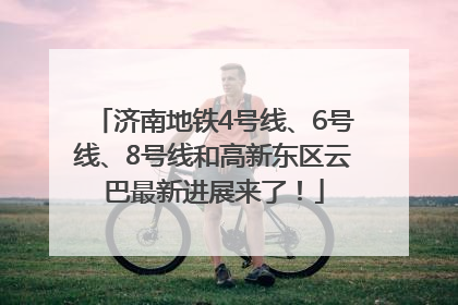 济南地铁4号线、6号线、8号线和高新东区云巴最新进展来了！