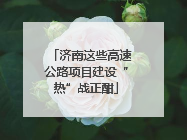 济南这些高速公路项目建设“热”战正酣