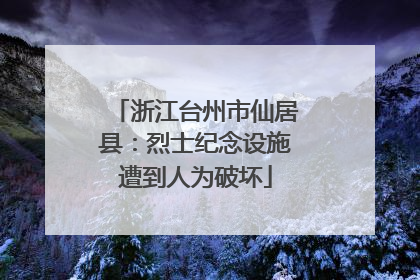 浙江台州市仙居县：烈士纪念设施遭到人为破坏