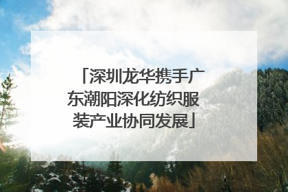 深圳龙华携手广东潮阳深化纺织服装产业协同发展