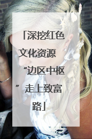 深挖红色文化资源 “边区中枢”走上致富路