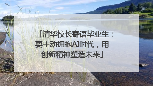 清华校长寄语毕业生：要主动拥抱AI时代，用创新精神塑造未来
