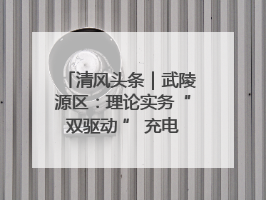 清风头条｜武陵源区：理论实务“双驱动 ” 充电赋能“增才干”