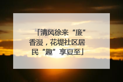 清风徐来“廉”香漫，花堤社区居民“趣”享夏至