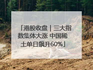 港股收盘｜三大指数集体大涨 中国稀土单日飙升60%