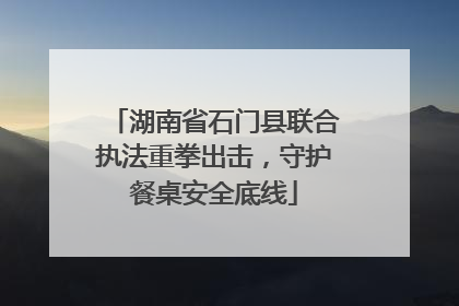 湖南省石门县联合执法重拳出击，守护餐桌安全底线