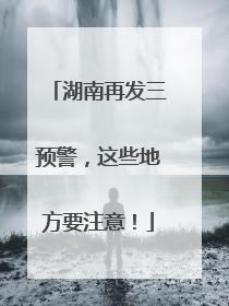 湖南再发三预警，这些地方要注意！
