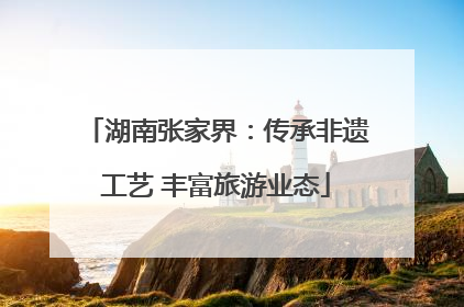 湖南张家界：传承非遗工艺 丰富旅游业态
