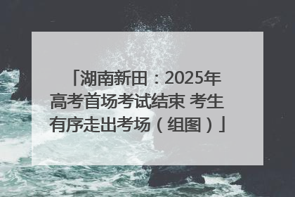 湖南新田：2025年高考首场考试结束 考生有序走出考场（组图）