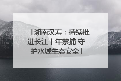 湖南汉寿：持续推进长江十年禁捕 守护水域生态安全