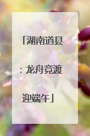 湖南道县：龙舟竞渡迎端午