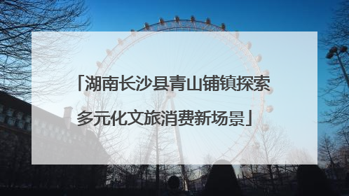湖南长沙县青山铺镇探索多元化文旅消费新场景