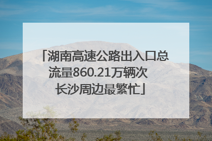 湖南高速公路出入口总流量860.21万辆次 长沙周边最繁忙