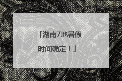 湖南7地暑假时间确定！