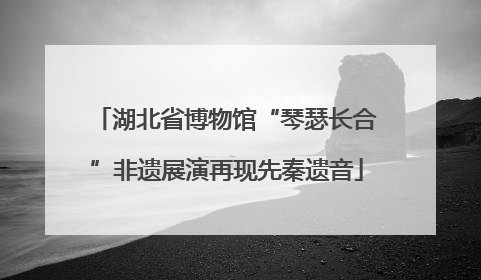 湖北省博物馆“琴瑟长合”非遗展演再现先秦遗音