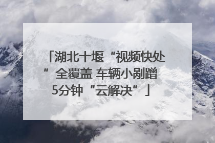 湖北十堰“视频快处”全覆盖 车辆小剐蹭5分钟“云解决”