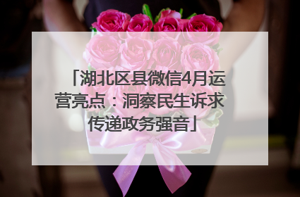 湖北区县微信4月运营亮点：洞察民生诉求 传递政务强音