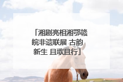 湘剧亮相湘鄂赣皖非遗联展 古韵新生 且歌且行