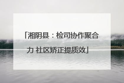 湘阴县：检司协作聚合力 社区矫正提质效