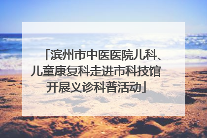 滨州市中医医院儿科、儿童康复科走进市科技馆开展义诊科普活动