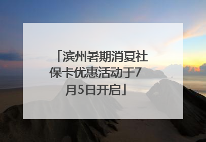 滨州暑期消夏社保卡优惠活动于7月5日开启