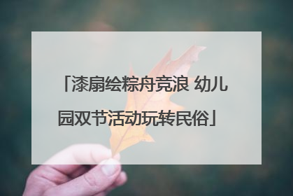 漆扇绘粽舟竞浪 幼儿园双节活动玩转民俗